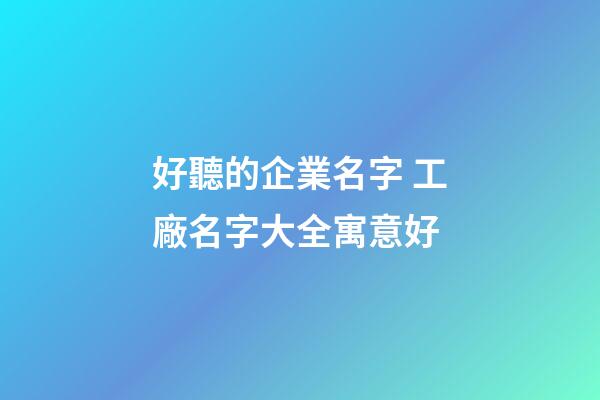 好聽的企業名字 工廠名字大全寓意好